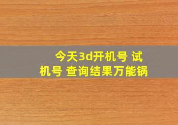 今天3d开机号 试机号 查询结果万能锅